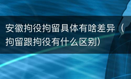 安徽拘役拘留具体有啥差异（拘留跟拘役有什么区别）