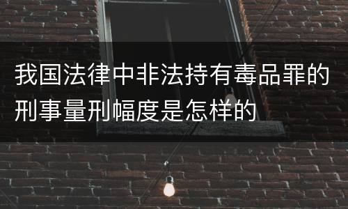 我国法律中非法持有毒品罪的刑事量刑幅度是怎样的