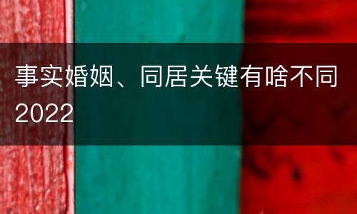事实婚姻、同居关键有啥不同2022