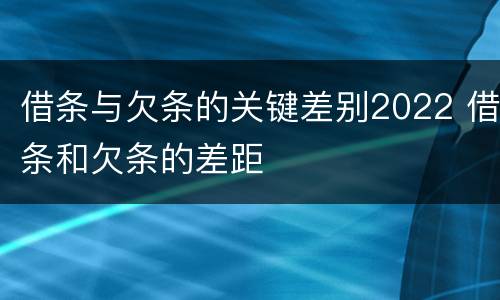 借条与欠条的关键差别2022 借条和欠条的差距