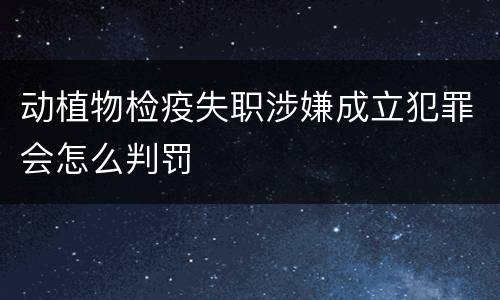 动植物检疫失职涉嫌成立犯罪会怎么判罚