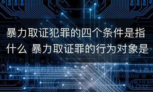 暴力取证犯罪的四个条件是指什么 暴力取证罪的行为对象是