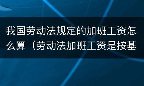 我国劳动法规定的加班工资怎么算（劳动法加班工资是按基本工资计算吗?）