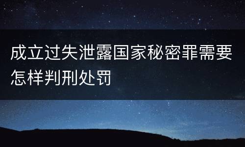 成立过失泄露国家秘密罪需要怎样判刑处罚