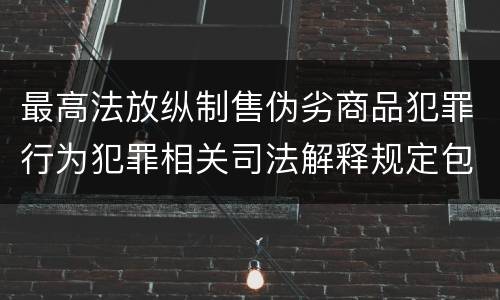 最高法放纵制售伪劣商品犯罪行为犯罪相关司法解释规定包括哪些主要内容