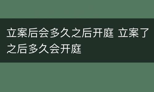 立案后会多久之后开庭 立案了之后多久会开庭