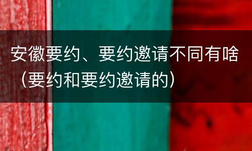安徽要约、要约邀请不同有啥（要约和要约邀请的）