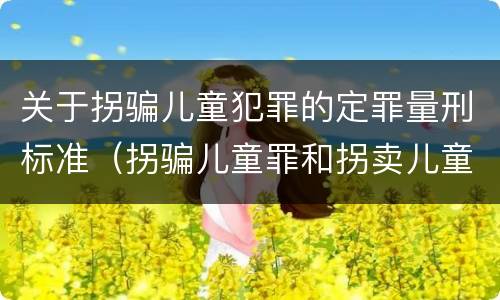关于拐骗儿童犯罪的定罪量刑标准（拐骗儿童罪和拐卖儿童罪数罪并罚）