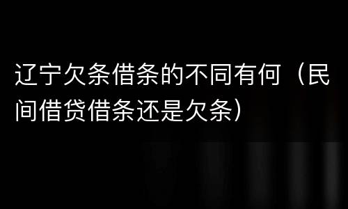 辽宁欠条借条的不同有何（民间借贷借条还是欠条）
