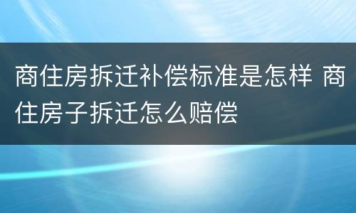 商住房拆迁补偿标准是怎样 商住房子拆迁怎么赔偿