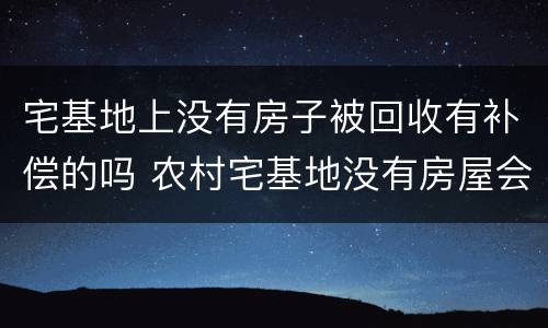 宅基地上没有房子被回收有补偿的吗 农村宅基地没有房屋会被收回吗