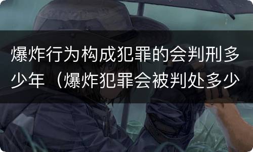爆炸行为构成犯罪的会判刑多少年（爆炸犯罪会被判处多少年）