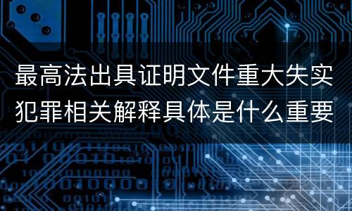 最高法出具证明文件重大失实犯罪相关解释具体是什么重要规定
