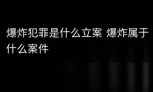 爆炸犯罪是什么立案 爆炸属于什么案件