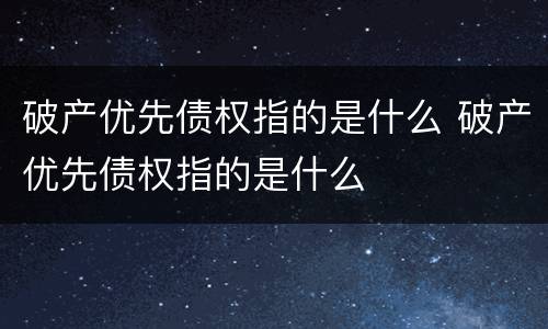 破产优先债权指的是什么 破产优先债权指的是什么