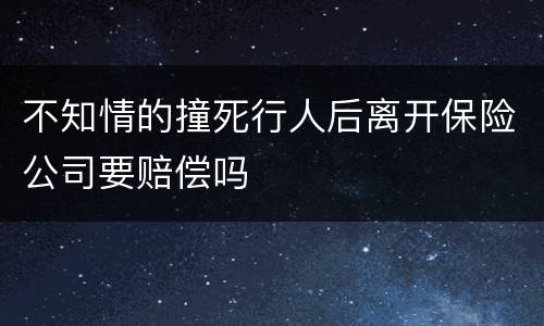 不知情的撞死行人后离开保险公司要赔偿吗