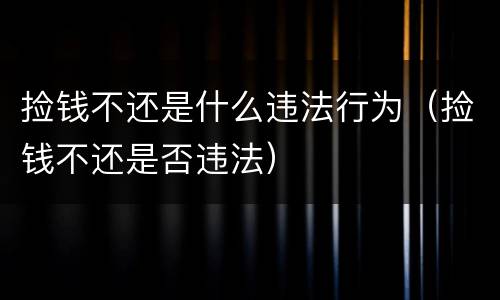 捡钱不还是什么违法行为（捡钱不还是否违法）