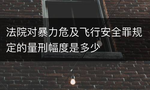 法院对暴力危及飞行安全罪规定的量刑幅度是多少