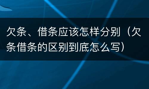 欠条、借条应该怎样分别（欠条借条的区别到底怎么写）