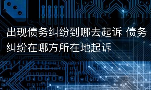 出现债务纠纷到哪去起诉 债务纠纷在哪方所在地起诉