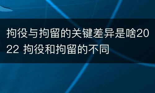 拘役与拘留的关键差异是啥2022 拘役和拘留的不同