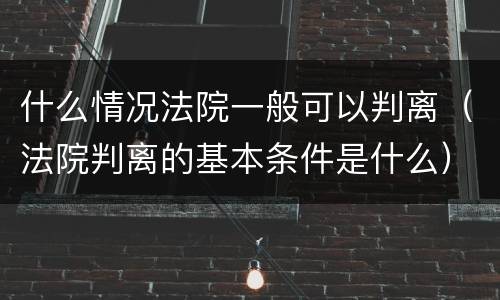 什么情况法院一般可以判离（法院判离的基本条件是什么）