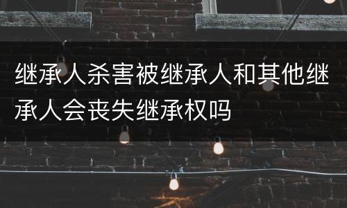 继承人杀害被继承人和其他继承人会丧失继承权吗