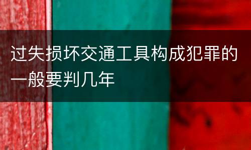 过失损坏交通工具构成犯罪的一般要判几年