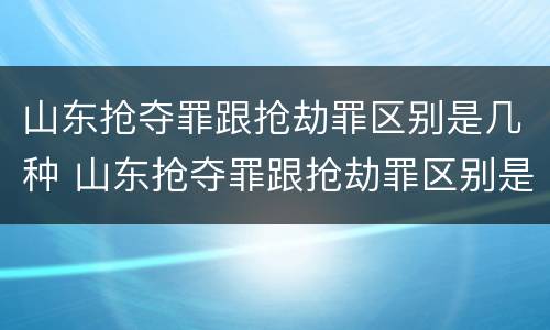 山东抢夺罪跟抢劫罪区别是几种 山东抢夺罪跟抢劫罪区别是几种情形