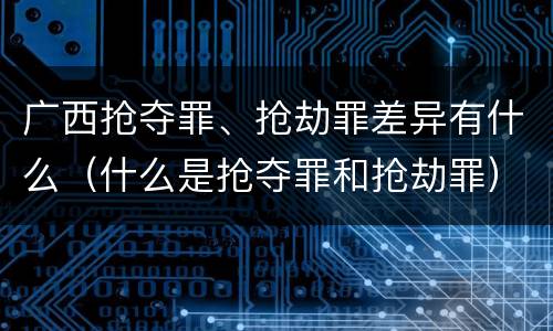广西抢夺罪、抢劫罪差异有什么（什么是抢夺罪和抢劫罪）