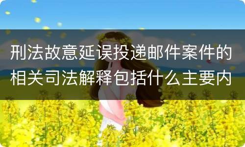 刑法故意延误投递邮件案件的相关司法解释包括什么主要内容