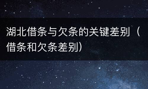 湖北借条与欠条的关键差别（借条和欠条差别）
