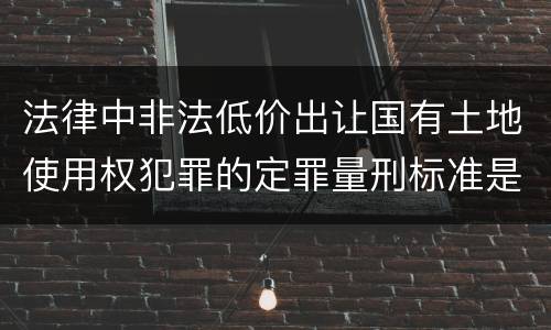 法律中非法低价出让国有土地使用权犯罪的定罪量刑标准是怎样的
