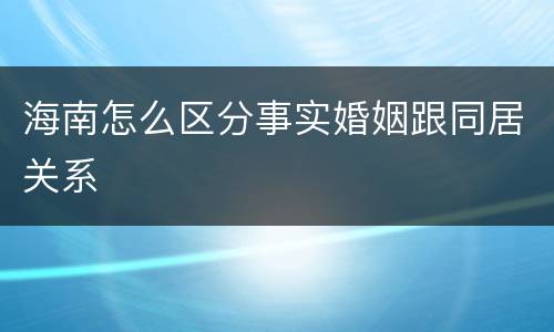 海南怎么区分事实婚姻跟同居关系