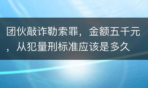 团伙敲诈勒索罪，金额五千元，从犯量刑标准应该是多久