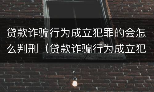 贷款诈骗行为成立犯罪的会怎么判刑（贷款诈骗行为成立犯罪的会怎么判刑吗）