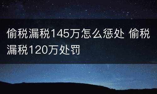 偷税漏税145万怎么惩处 偷税漏税120万处罚