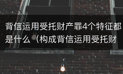 背信运用受托财产罪4个特征都是什么（构成背信运用受托财产罪的立案标准）