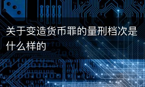 关于变造货币罪的量刑档次是什么样的