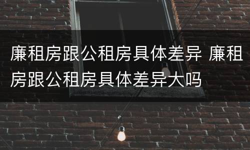 廉租房跟公租房具体差异 廉租房跟公租房具体差异大吗