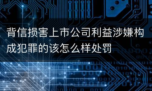背信损害上市公司利益涉嫌构成犯罪的该怎么样处罚