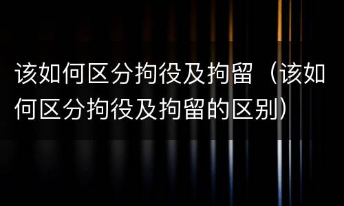 该如何区分拘役及拘留（该如何区分拘役及拘留的区别）
