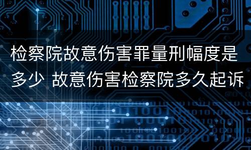 检察院故意伤害罪量刑幅度是多少 故意伤害检察院多久起诉