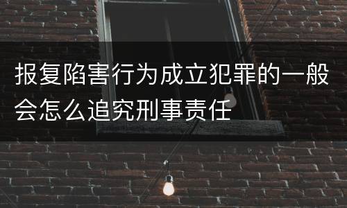 报复陷害行为成立犯罪的一般会怎么追究刑事责任