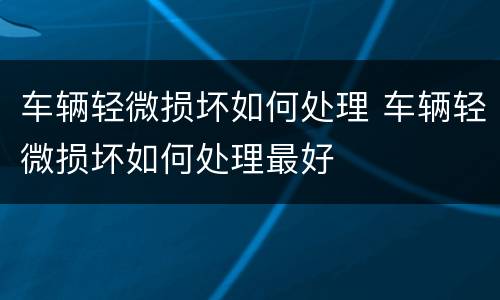 车辆轻微损坏如何处理 车辆轻微损坏如何处理最好