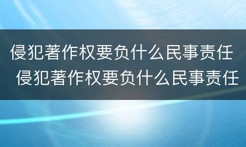 侵犯著作权要负什么民事责任 侵犯著作权要负什么民事责任呢