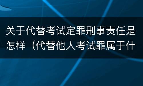 关于代替考试定罪刑事责任是怎样（代替他人考试罪属于什么类犯罪）