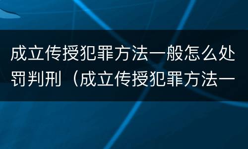 成立传授犯罪方法一般怎么处罚判刑（成立传授犯罪方法一般怎么处罚判刑多久）