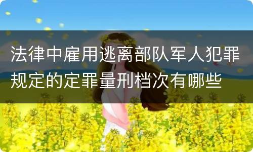 法律中雇用逃离部队军人犯罪规定的定罪量刑档次有哪些