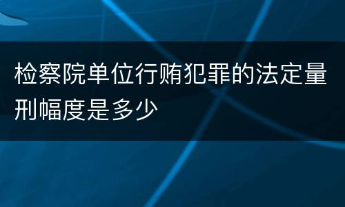 检察院单位行贿犯罪的法定量刑幅度是多少